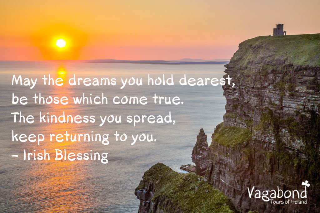 May the dreams you hold dearest, be those which come true. The kindness you spread, keep returning to you. Irish Blessing